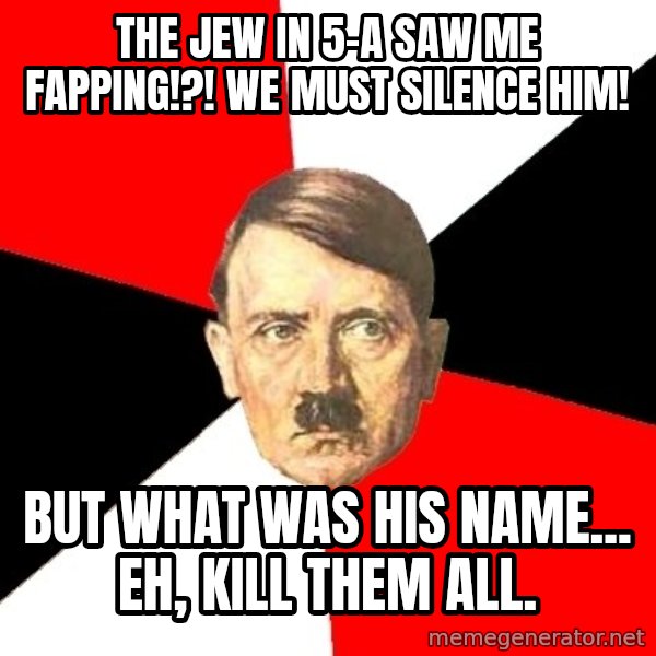 Advice Hitler meme: the jew in 5-a saw me fapping!?! we must silence him! / but what was his name... eh, kill them all.