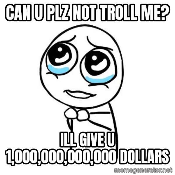 pleaseguy  meme: can u plz not troll me? / ill give u 1,000,000,000,000 dollars