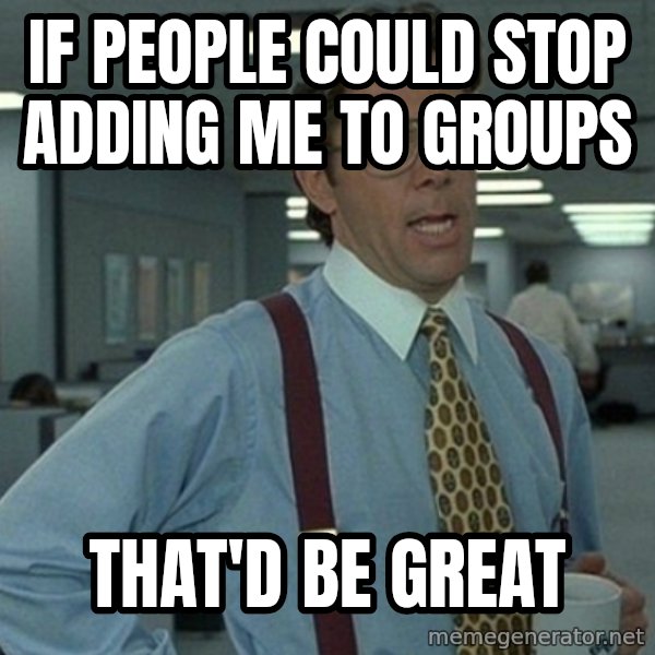 Yeah that'd be great... meme: IF PEOPLE COULD STOP ADDING ME TO GROUPS / THAT'D BE GREAT