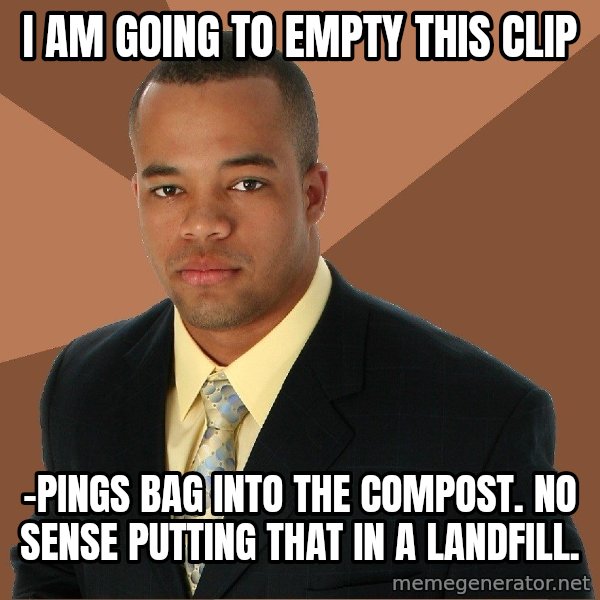 Successful Black Man meme: i am going to empty this clip / -pings bag into the compost. no sense putting that in a landfill.