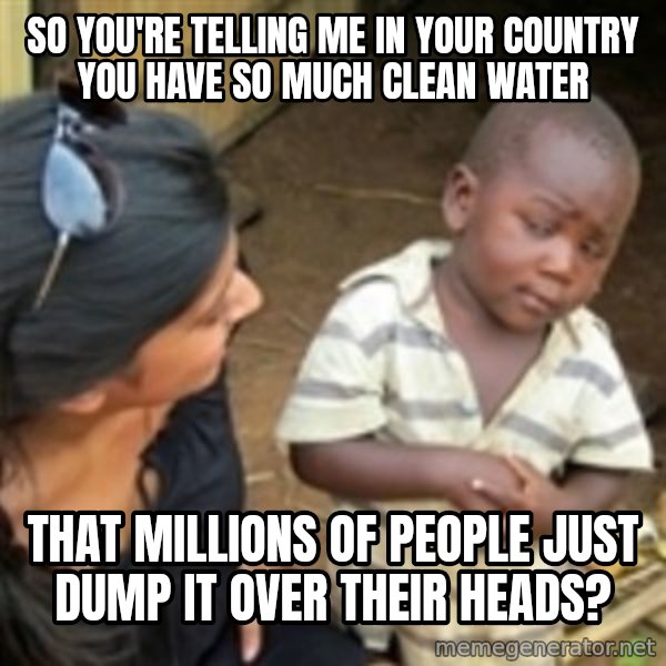 Skeptical 3rd World Kid meme: So you're telling me in your country you have so much clean water / that millions of people just dump it over their heads?
