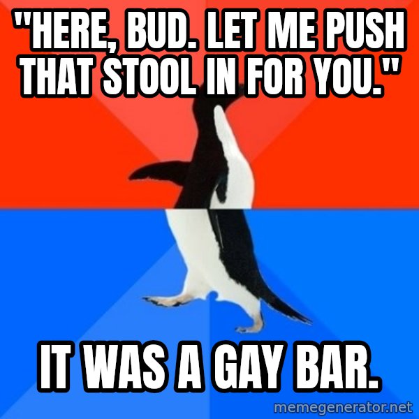 Socially Awesome Awkward Penguin meme: "Here, bud. Let me push that stool in for you." / It was a gay bar.