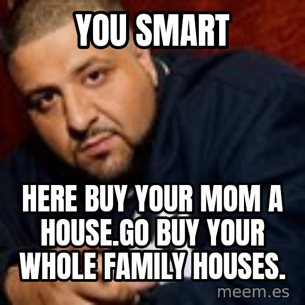 Dj Khaled Liar meme: You Smart / Here Buy Your Mom A House.Go Buy Your Whole Family Houses.
