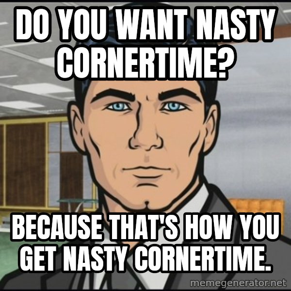 Archer meme: Do you want nasty cornertime? / Because that's how you get nasty cornertime.