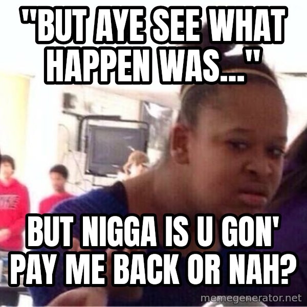 Confused Black Girl meme: "But aye see what happen was..." / But nigga is u gon' pay me back or nah?