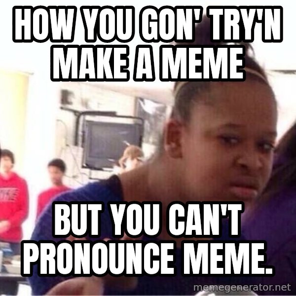 Confused Black Girl meme: how you gon' try'n make a meme / But you can't pronounce meme.