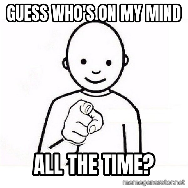 GUESS WHO YOU meme: Guess who's on my mind / all the time?