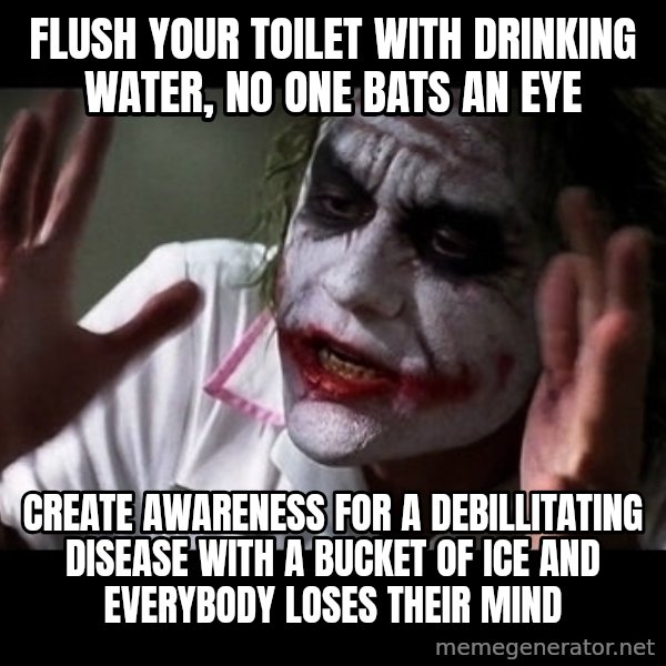 joker mind loss meme: Flush your toilet with drinking water, no one bats an eye / Create awareness for a debillitating disease with a bucket of ice and everybody loses their mind