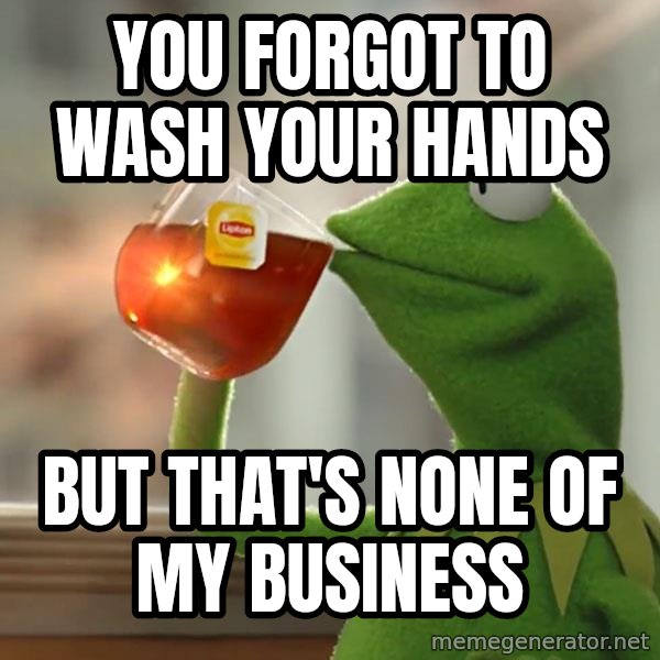 Kermit The Frog Drinking Tea meme: You forgot to wash your hands / But that's none of my business