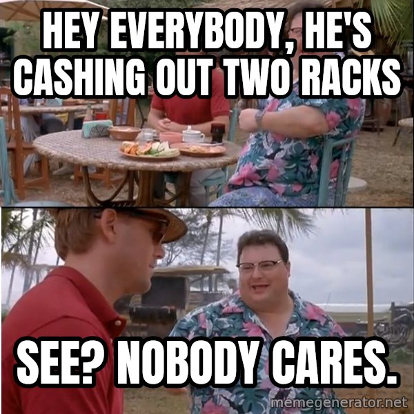 See? Nobody Cares meme: Hey everybody, he's cashing out two racks / See? Nobody Cares.