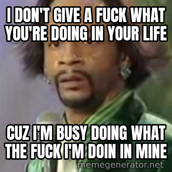 Katt Williams meme: I don't give a fuck what you're doing in your life / Cuz I'm busy doing what the fuck I'm doin in mine