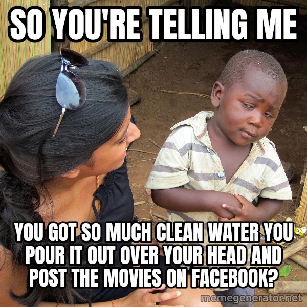 Skeptical African Child meme: So you're telling me / You got so much clean water you pour it out over your head and post the movies on Facebook?