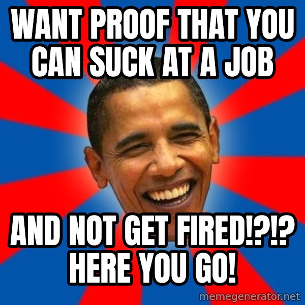 Obama meme: want proof that you can suck at a job / and not get fired!?!?  HERE YOU GO!