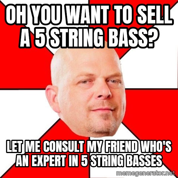 Pawn Stars meme: Oh you want to sell a 5 string bass? / Let me consult my friend who's an expert in 5 string basses