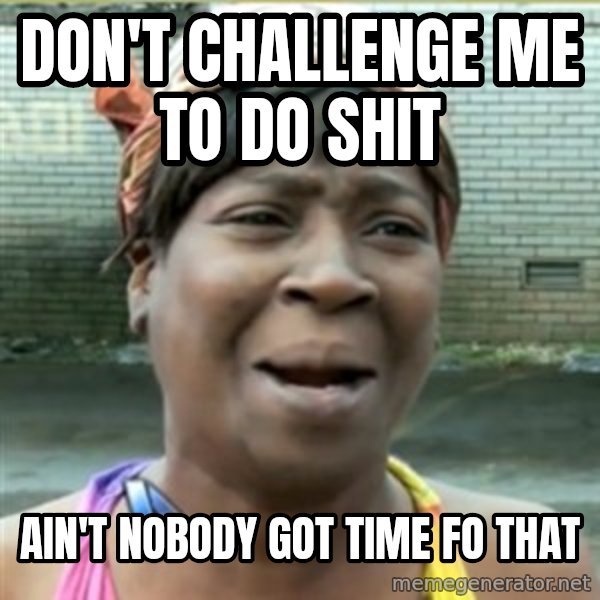 Ain't Nobody got time fo that meme: don't challenge me to do shit / Ain't Nobody got time fo that