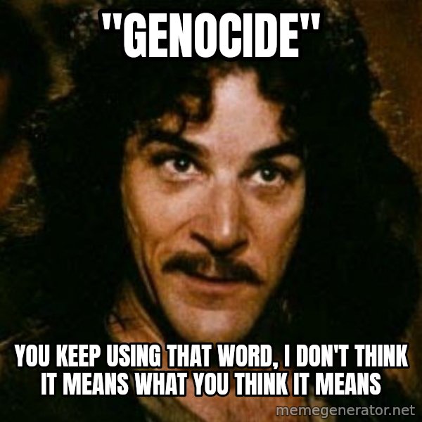 You keep using that word, I don't think it means what you think it means meme: "GENOCIDE" / YOU KEEP USING THAT WORD, I DON'T THINK IT MEANS WHAT YOU THINK IT MEANS