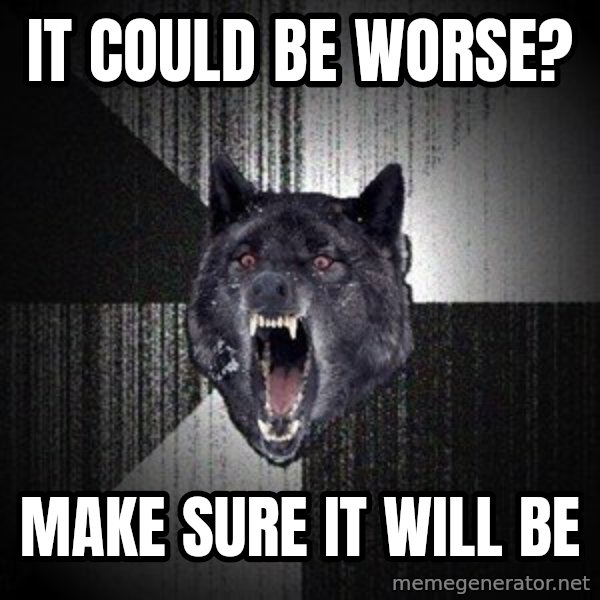 Insanity Wolf meme: It could be worse? / Make sure it will be