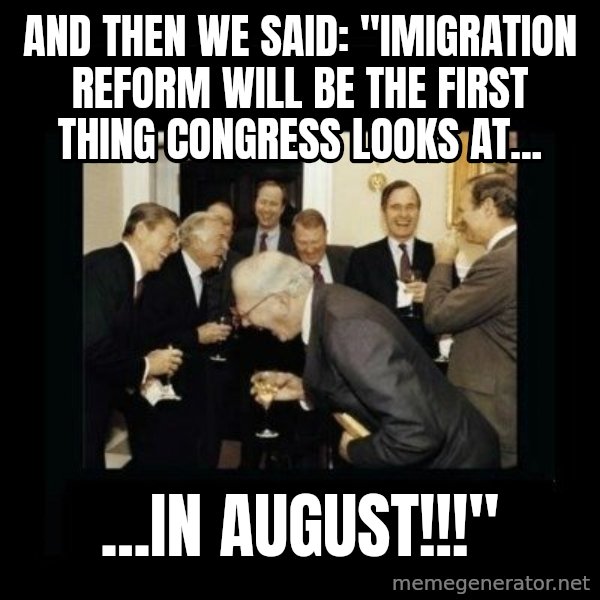 Rich Men Laughing meme: and then we said: "Imigration reform will be the first thing Congress looks at... / ...in august!!!"