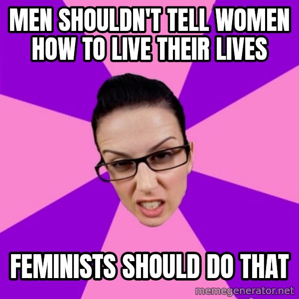 Privilege Denying Feminist meme: men shouldn't tell women how to live their lives / feminists should do that