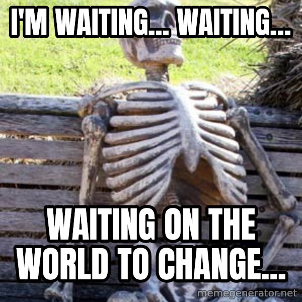 Waiting Skeleton meme: I'm Waiting... Waiting... / Waiting on the world to change...