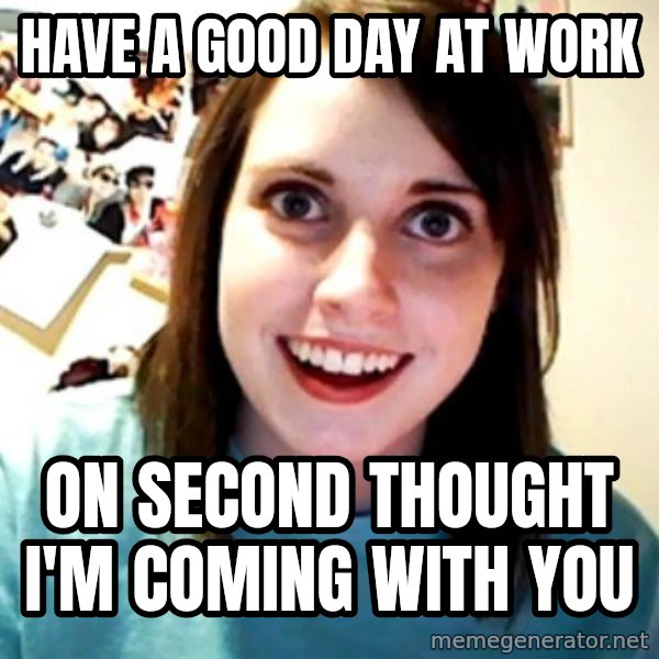 Overly Obsessed Girlfriend meme: have a good day at work / on second thought i'm coming with you