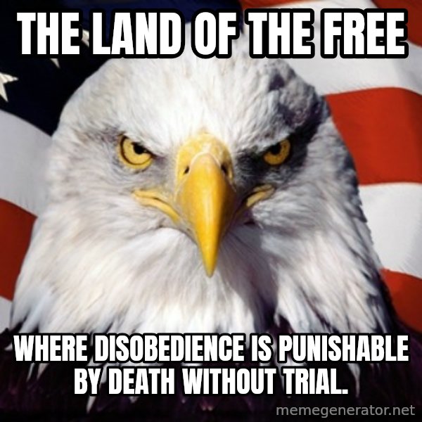 Freedom Eagle  meme: the land of the free / where disobedience is punishable by death without trial.