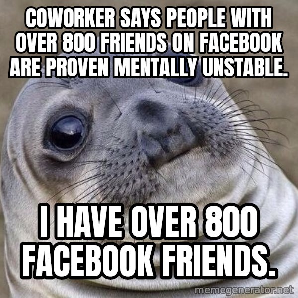 Awkward Seal meme: Coworker says people with over 800 friends on Facebook are proven mentally unstable. / I have over 800 Facebook friends.