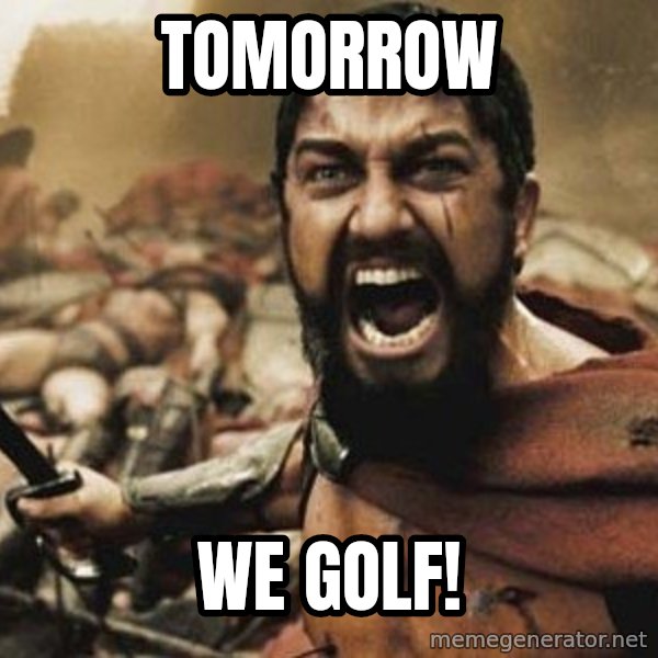 300 meme: TOMORROW / WE GOLF!