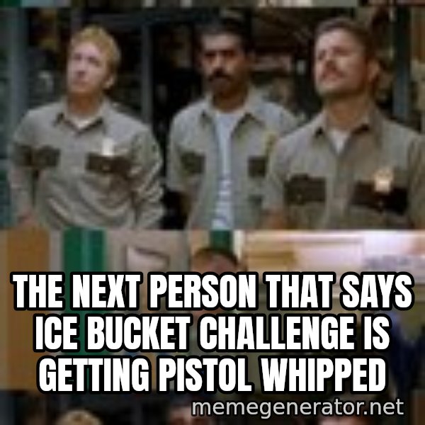 Super Troopers Shenanigans meme: The next person that says ice bucket challenge is getting pistol whipped