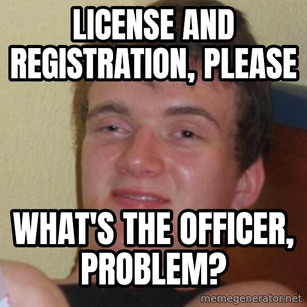 Stoner Stanley meme: LIcense and Registration, Please / What's the officer, problem?