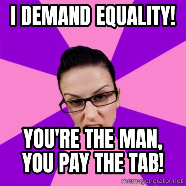 Privilege Denying Feminist meme: i demand equality! / you're the man, you pay the tab!