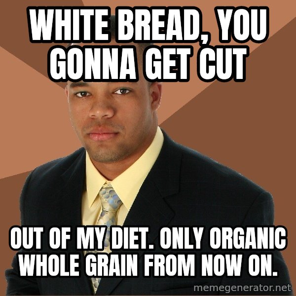 Successful Black Man meme: white bread, you gonna get cut / out of my diet. Only organic whole grain from now on.