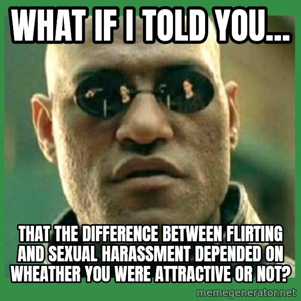 Matrix Morpheus meme: What if I told you... / that the difference between flirting and sexual harassment depended on wheather you were attractive or not?