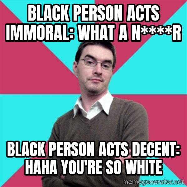 Privilege Denying Dude meme: black person acts immoral: what a n****r / black person acts decent: haha you're so white
