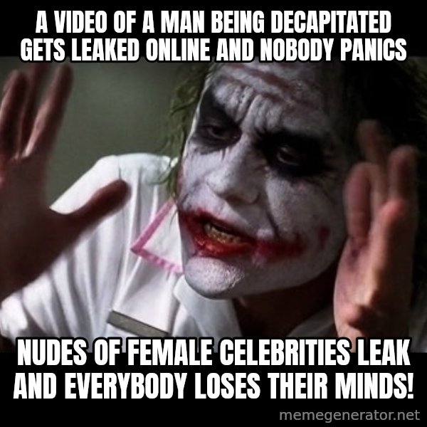 joker mind loss meme: A video of a man being decapitated gets leaked online and nobody panics / Nudes of female celebrities leak and everybody loses their minds!