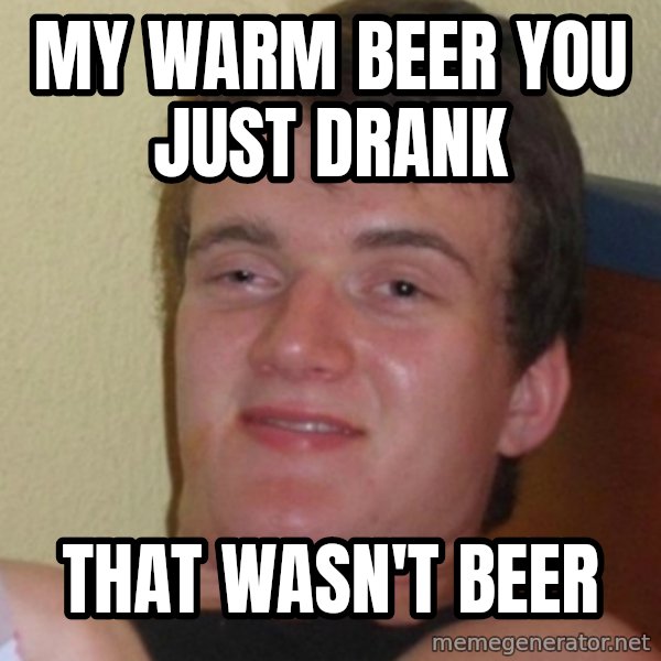Stoner Stanley meme: my warm beer you just drank / that wasn't beer