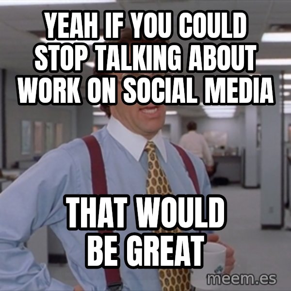 Office Space Meme Blank meme: YEAH IF YOU COULD STOP TALKING ABOUT WORK ON SOCIAL MEDIA / THAT WOULD BE GREAT
