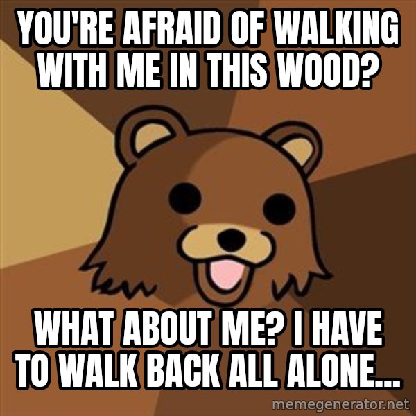 Pedobear meme: you're afraid of walking with me in this wood? / What about me? I have to walk back all alone...