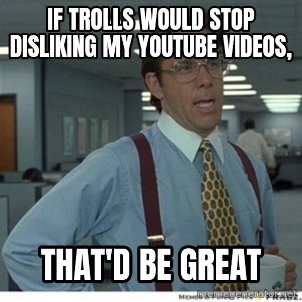 That would be great meme: If trolls would stop disliking my YouTube videos, / that'd be great