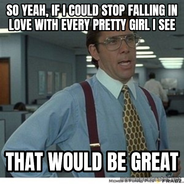 That would be great meme: So yeah, If I could stop falling in love with every pretty girl I see / That would be great