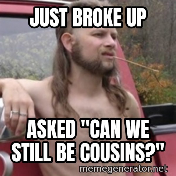Stereotypical Redneck meme: Just Broke Up / Asked "Can we still be Cousins?"