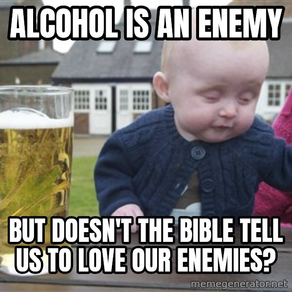 drunk baby 1 meme: alcohol is an enemy / But doesn't the Bible tell us to love our enemies?