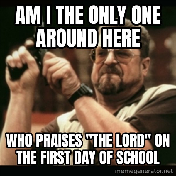 am i the only one around here meme: am i the only one around here / who praises "the Lord" on the first day of school