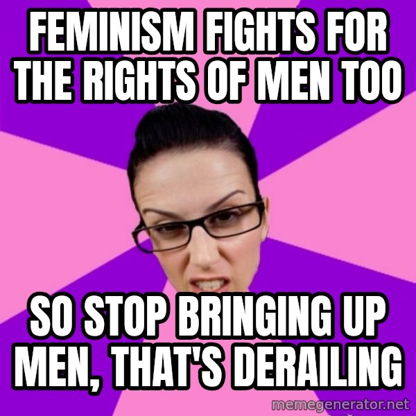 Privilege Denying Feminist meme: feminism fights for the rights of men too / so stop bringing up men, that's derailing