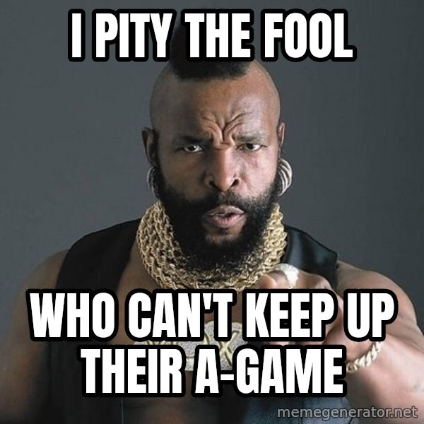 Mr T meme: I PITY THE FOOL / WHO CAN'T KEEP UP THEIR A-GAME