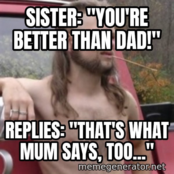 Stereotypical Redneck meme: Sister: "You're better than dad!" / Replies: "That's what mum says, too..."