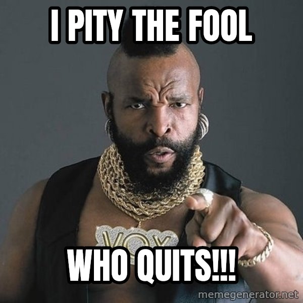 Mr T meme: I PITY THE FOOL / who quits!!!