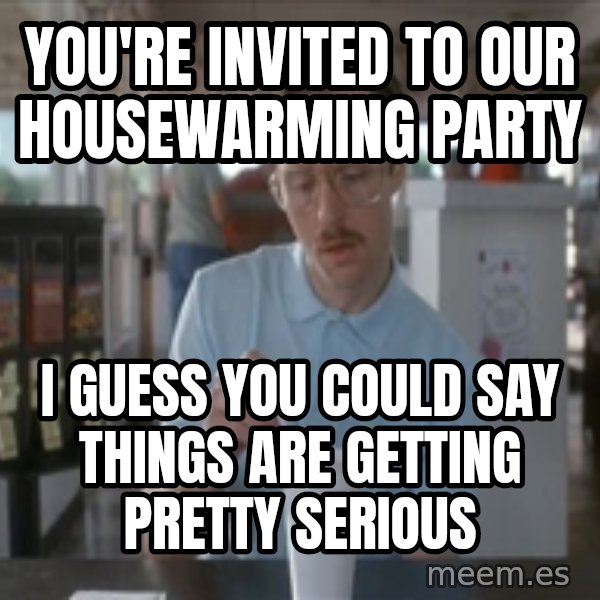 Things are getting pretty Serious (Napoleon Dynamite) meme: you're invited to our housewarming party / i guess you could say things are getting pretty serious