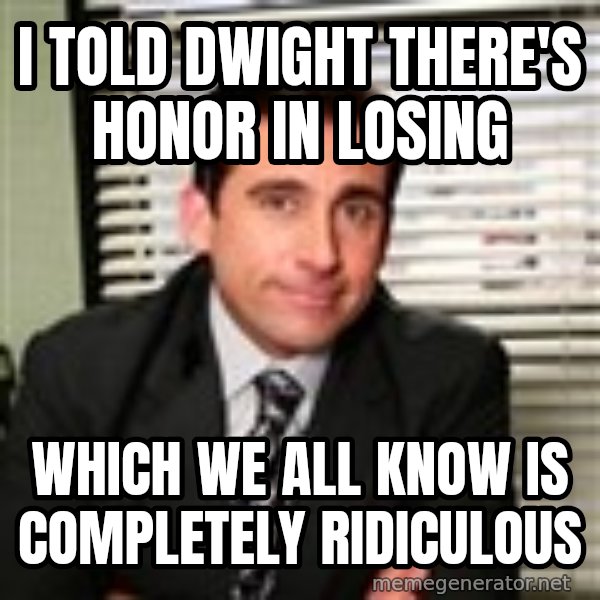 Michael Scott meme: I told Dwight there's honor in losing / Which we all know is completely ridiculous