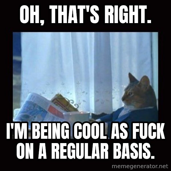 i should buy a boat cat meme: Oh, that's right. / I'm being cool as fuck on a regular basis.